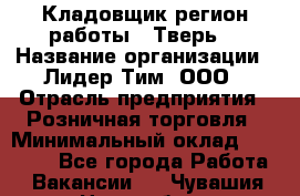 Кладовщик(регион работы - Тверь) › Название организации ­ Лидер Тим, ООО › Отрасль предприятия ­ Розничная торговля › Минимальный оклад ­ 19 800 - Все города Работа » Вакансии   . Чувашия респ.,Новочебоксарск г.